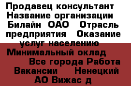 Продавец-консультант › Название организации ­ Билайн, ОАО › Отрасль предприятия ­ Оказание услуг населению › Минимальный оклад ­ 16 000 - Все города Работа » Вакансии   . Ненецкий АО,Вижас д.